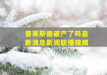 普莱斯德破产了吗最新消息新闻联播视频