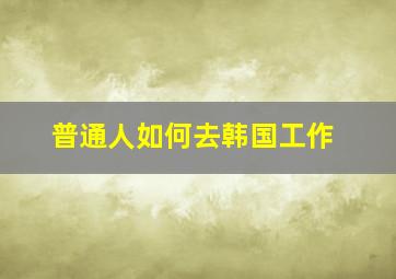 普通人如何去韩国工作