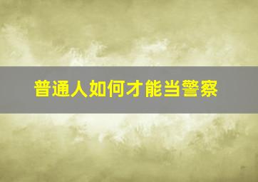 普通人如何才能当警察