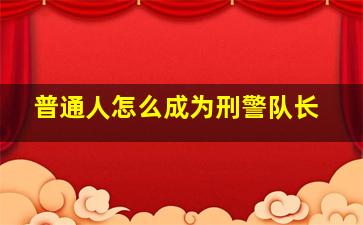 普通人怎么成为刑警队长