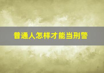 普通人怎样才能当刑警