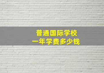 普通国际学校一年学费多少钱