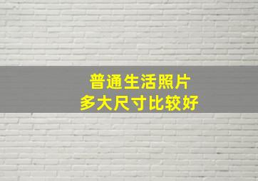 普通生活照片多大尺寸比较好