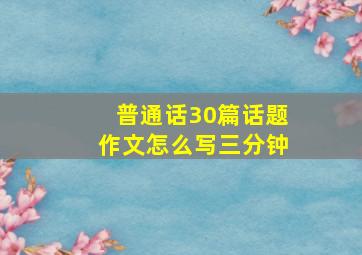 普通话30篇话题作文怎么写三分钟