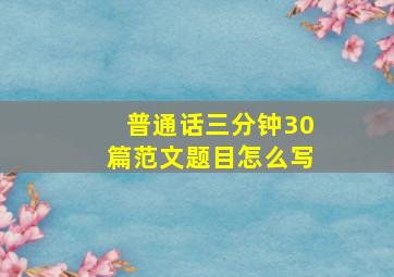 普通话三分钟30篇范文题目怎么写