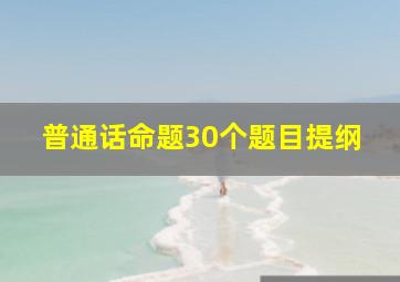 普通话命题30个题目提纲