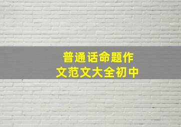 普通话命题作文范文大全初中