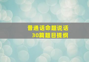 普通话命题说话30篇题目提纲