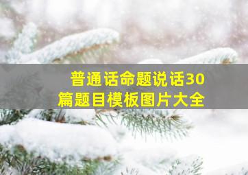 普通话命题说话30篇题目模板图片大全