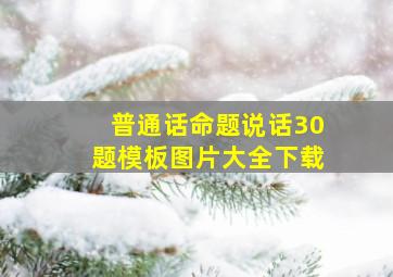 普通话命题说话30题模板图片大全下载