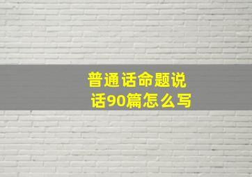 普通话命题说话90篇怎么写