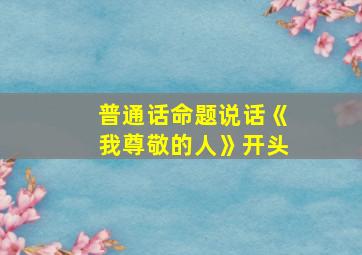 普通话命题说话《我尊敬的人》开头