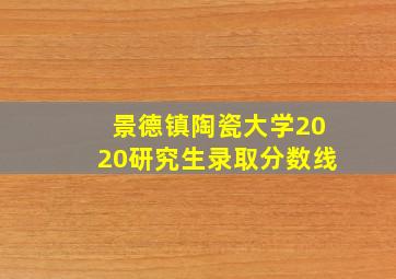 景德镇陶瓷大学2020研究生录取分数线