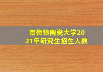 景德镇陶瓷大学2021年研究生招生人数