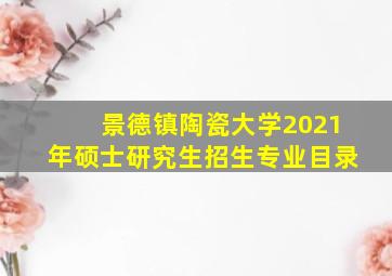 景德镇陶瓷大学2021年硕士研究生招生专业目录