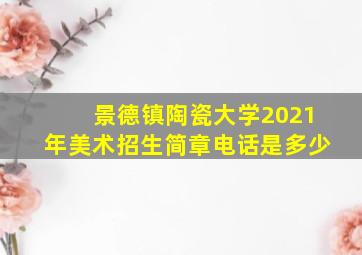 景德镇陶瓷大学2021年美术招生简章电话是多少