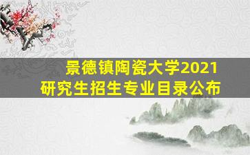 景德镇陶瓷大学2021研究生招生专业目录公布