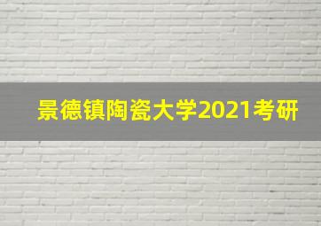 景德镇陶瓷大学2021考研