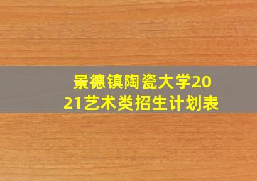 景德镇陶瓷大学2021艺术类招生计划表