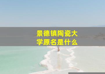 景德镇陶瓷大学原名是什么