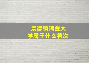 景德镇陶瓷大学属于什么档次