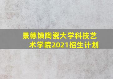 景德镇陶瓷大学科技艺术学院2021招生计划