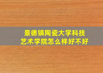 景德镇陶瓷大学科技艺术学院怎么样好不好