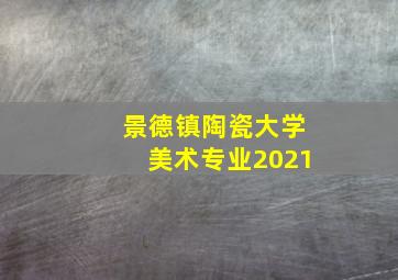 景德镇陶瓷大学美术专业2021