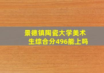 景德镇陶瓷大学美术生综合分496能上吗