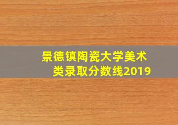 景德镇陶瓷大学美术类录取分数线2019