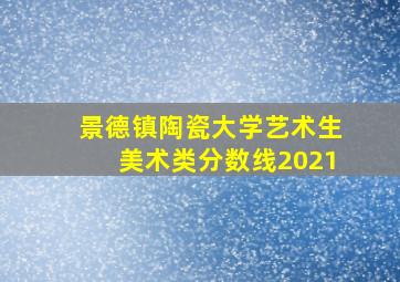 景德镇陶瓷大学艺术生美术类分数线2021