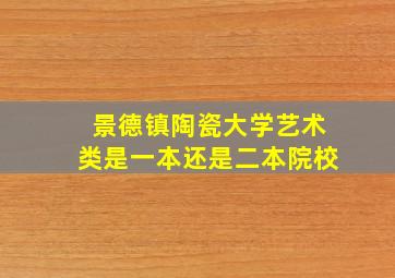 景德镇陶瓷大学艺术类是一本还是二本院校