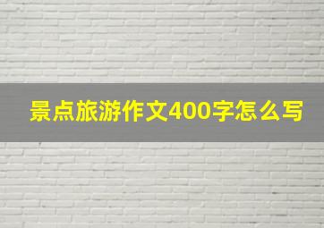 景点旅游作文400字怎么写