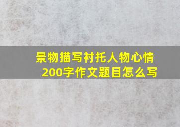 景物描写衬托人物心情200字作文题目怎么写