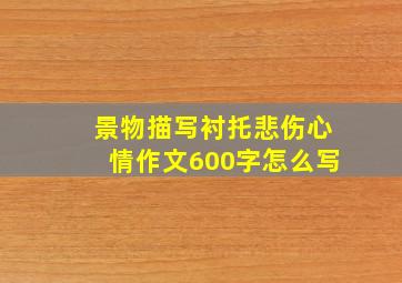 景物描写衬托悲伤心情作文600字怎么写