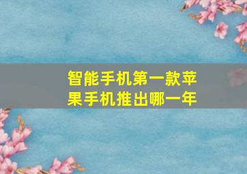 智能手机第一款苹果手机推出哪一年