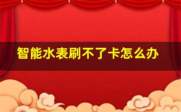 智能水表刷不了卡怎么办