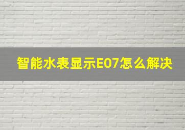 智能水表显示E07怎么解决