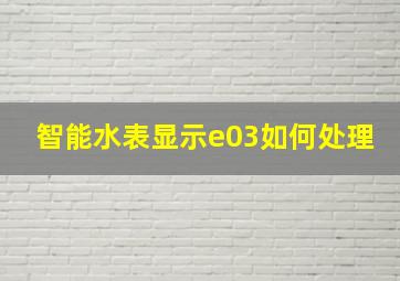 智能水表显示e03如何处理