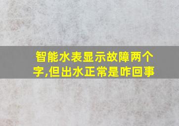 智能水表显示故障两个字,但出水正常是咋回事