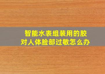 智能水表组装用的胶对人体脸部过敏怎么办