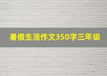 暑假生活作文350字三年级