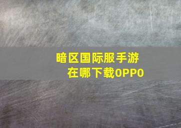 暗区国际服手游在哪下载0PP0