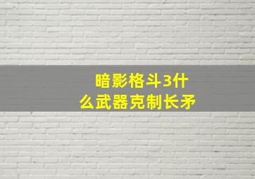 暗影格斗3什么武器克制长矛