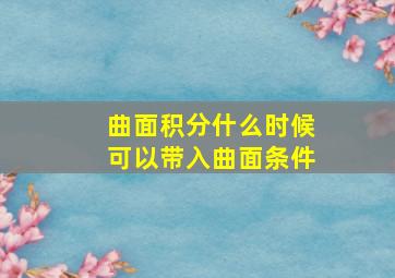 曲面积分什么时候可以带入曲面条件