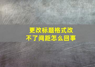 更改标题格式改不了间距怎么回事