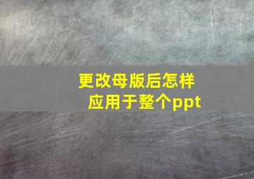 更改母版后怎样应用于整个ppt