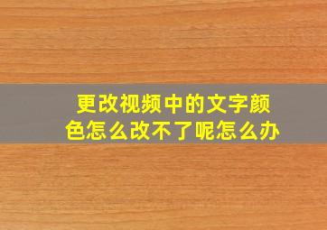 更改视频中的文字颜色怎么改不了呢怎么办