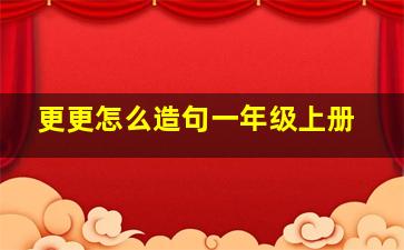 更更怎么造句一年级上册