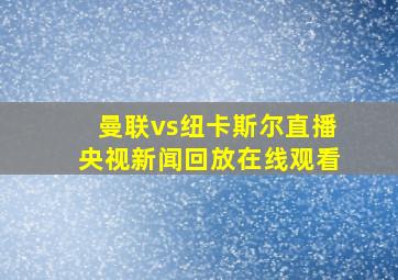 曼联vs纽卡斯尔直播央视新闻回放在线观看